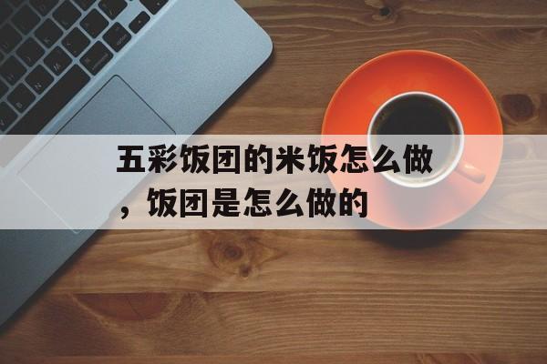 五彩饭团的米饭怎么做，饭团是怎么做的-第1张图片-