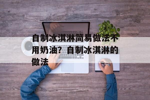 自制冰淇淋简易做法不用奶油？自制冰淇淋的做法-第1张图片-