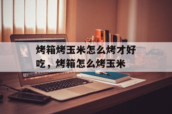 烤箱烤玉米怎么烤才好吃，烤箱怎么烤玉米-第1张图片-