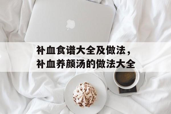 补血食谱大全及做法，补血养颜汤的做法大全-第1张图片-