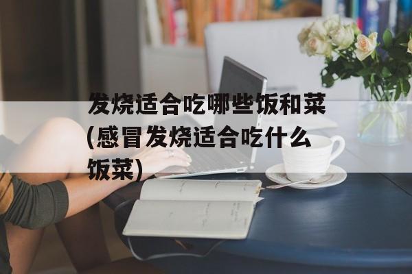 发烧适合吃哪些饭和菜(感冒发烧适合吃什么饭菜)-第1张图片-