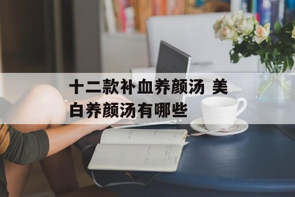 十二款补血养颜汤 美白养颜汤有哪些-第1张图片-