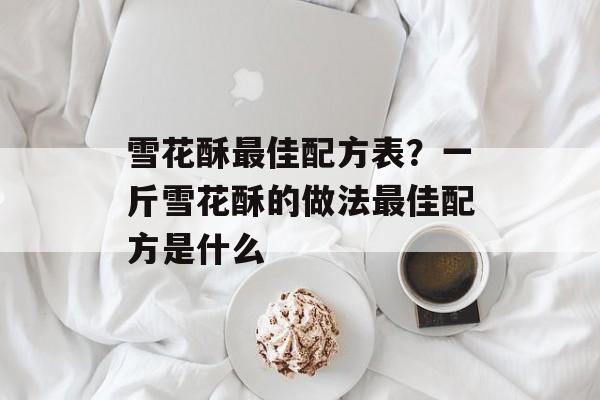 雪花酥最佳配方表？一斤雪花酥的做法最佳配方是什么-第1张图片-