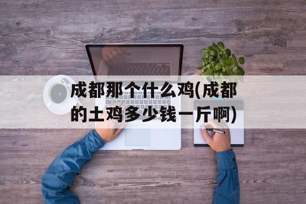 成都那个什么鸡(成都的土鸡多少钱一斤啊)-第1张图片-