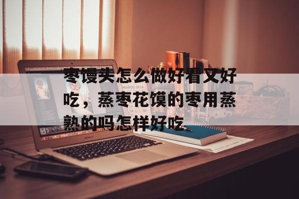 枣馒头怎么做好看又好吃，蒸枣花馍的枣用蒸熟的吗怎样好吃-第1张图片-