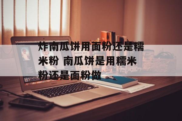 炸南瓜饼用面粉还是糯米粉 南瓜饼是用糯米粉还是面粉做-第1张图片-