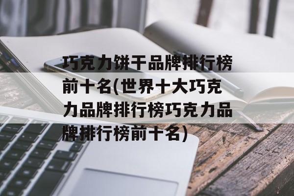 巧克力饼干品牌排行榜前十名(世界十大巧克力品牌排行榜巧克力品牌排行榜前十名)-第1张图片-