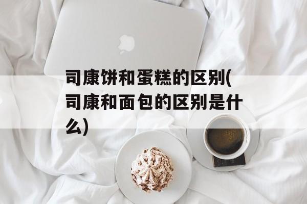 司康饼和蛋糕的区别(司康和面包的区别是什么)-第1张图片-