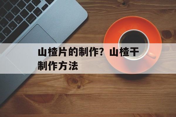 山楂片的制作？山楂干制作方法-第1张图片-