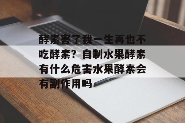 酵素害了我一生再也不吃酵素？自制水果酵素有什么危害水果酵素会有副作用吗-第1张图片-