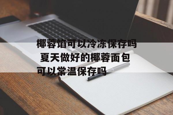 椰蓉馅可以冷冻保存吗 夏天做好的椰蓉面包可以常温保存吗-第1张图片-