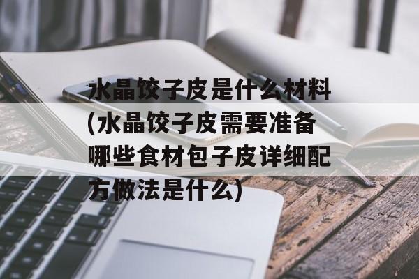 水晶饺子皮是什么材料(水晶饺子皮需要准备哪些食材包子皮详细配方做法是什么)-第1张图片-