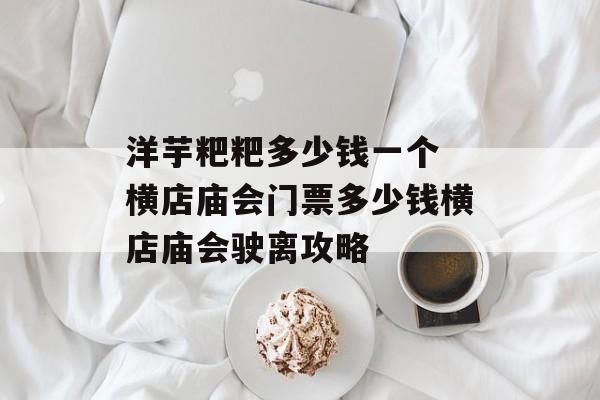 洋芋粑粑多少钱一个 横店庙会门票多少钱横店庙会驶离攻略-第1张图片-