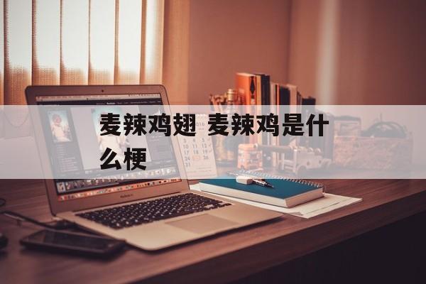 麦辣鸡翅 麦辣鸡是什么梗-第1张图片-