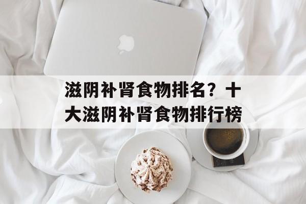 滋阴补肾食物排名？十大滋阴补肾食物排行榜-第1张图片-