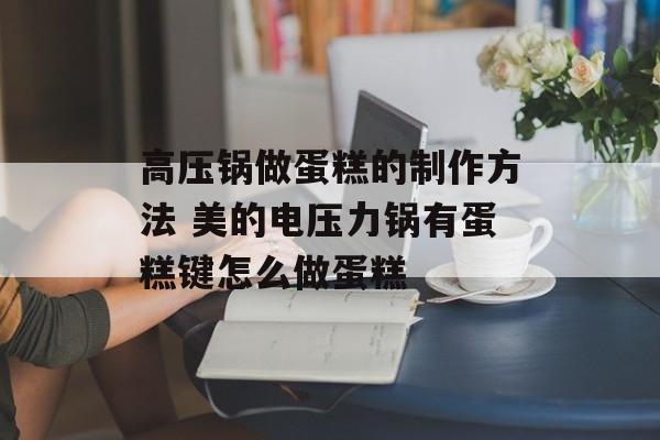 高压锅做蛋糕的制作方法 美的电压力锅有蛋糕键怎么做蛋糕-第1张图片-