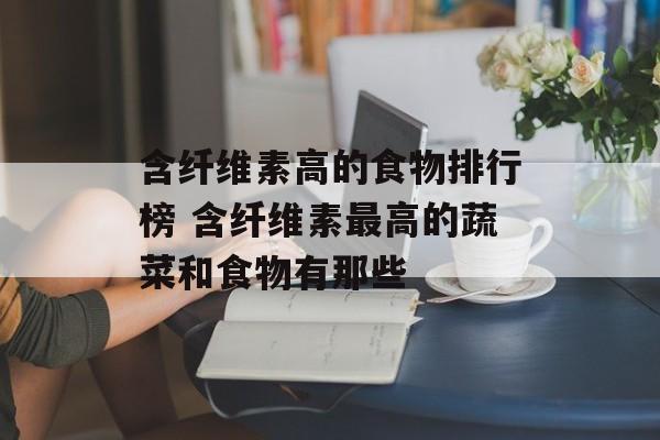 含纤维素高的食物排行榜 含纤维素最高的蔬菜和食物有那些-第1张图片-