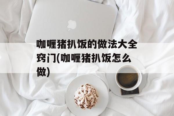 咖喱猪扒饭的做法大全窍门(咖喱猪扒饭怎么做)-第1张图片-