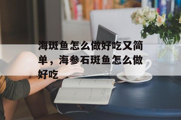 海斑鱼怎么做好吃又简单，海参石斑鱼怎么做好吃-第1张图片-