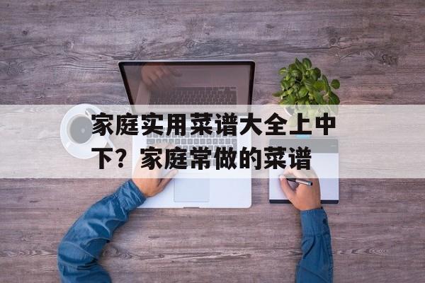 家庭实用菜谱大全上中下？家庭常做的菜谱-第1张图片-