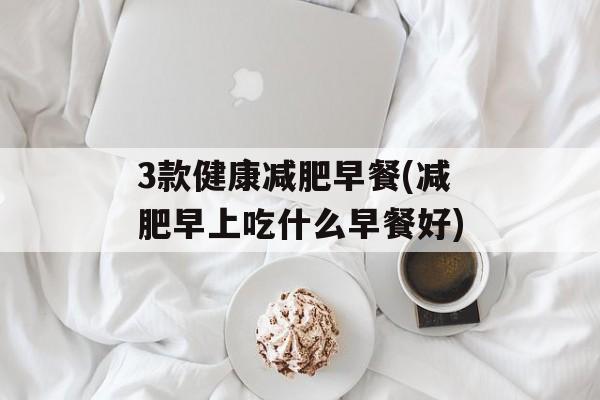 3款健康减肥早餐(减肥早上吃什么早餐好)-第1张图片-