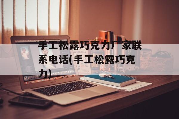 手工松露巧克力厂家联系电话(手工松露巧克力)-第1张图片-