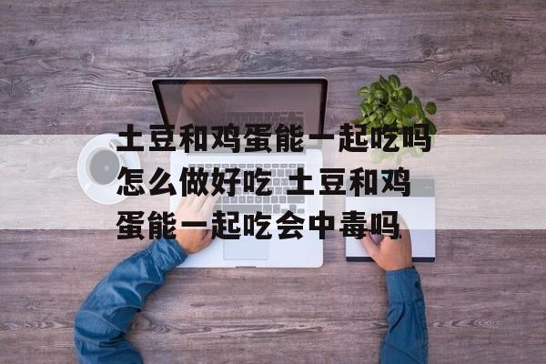 土豆和鸡蛋能一起吃吗怎么做好吃 土豆和鸡蛋能一起吃会中毒吗-第1张图片-