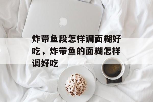炸带鱼段怎样调面糊好吃，炸带鱼的面糊怎样调好吃-第1张图片-