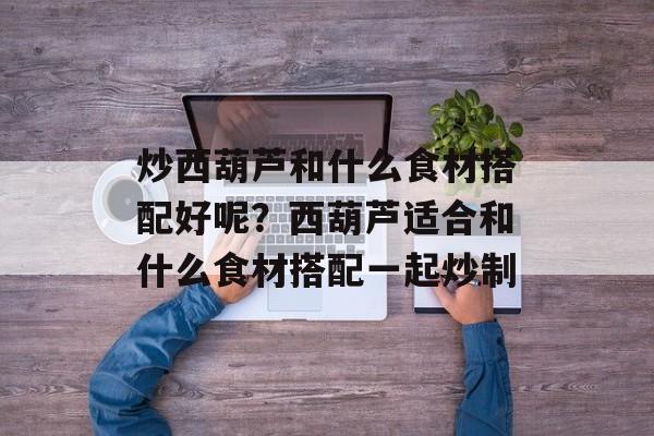 炒西葫芦和什么食材搭配好呢？西葫芦适合和什么食材搭配一起炒制-第1张图片-