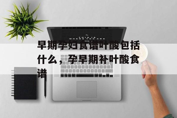 早期孕妇食谱叶酸包括什么，孕早期补叶酸食谱-第1张图片-