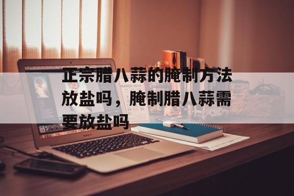 正宗腊八蒜的腌制方法放盐吗，腌制腊八蒜需要放盐吗-第1张图片-