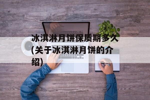 冰淇淋月饼保质期多久(关于冰淇淋月饼的介绍)-第1张图片-