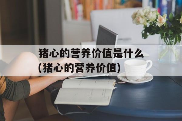 猪心的营养价值是什么(猪心的营养价值)-第1张图片-