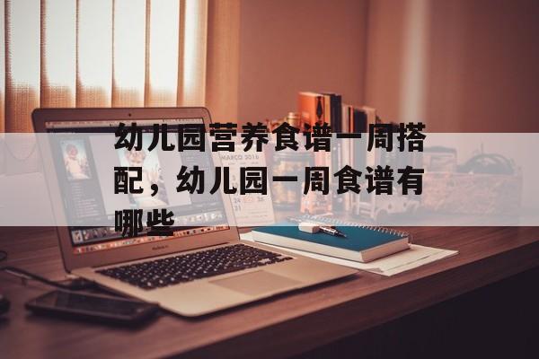 幼儿园营养食谱一周搭配，幼儿园一周食谱有哪些-第1张图片-