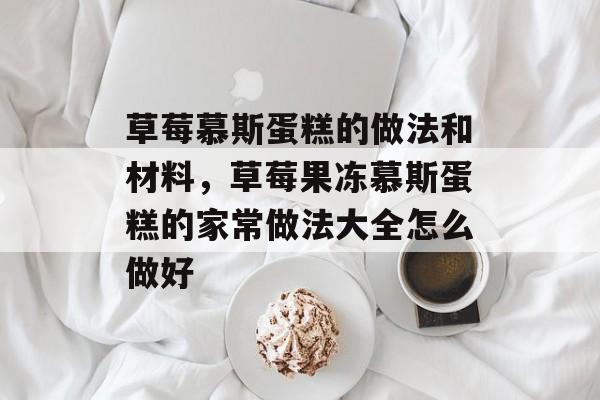 草莓慕斯蛋糕的做法和材料，草莓果冻慕斯蛋糕的家常做法大全怎么做好-第1张图片-