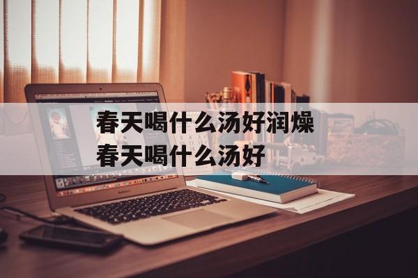 春天喝什么汤好润燥 春天喝什么汤好-第1张图片-