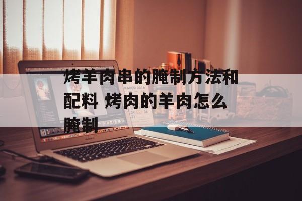 烤羊肉串的腌制方法和配料 烤肉的羊肉怎么腌制-第1张图片-