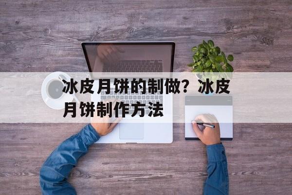 冰皮月饼的制做？冰皮月饼制作方法-第1张图片-