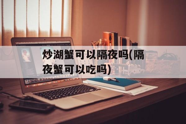 炒湖蟹可以隔夜吗(隔夜蟹可以吃吗)-第1张图片-