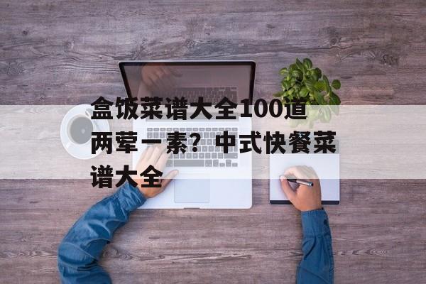 盒饭菜谱大全100道两荤一素？中式快餐菜谱大全-第1张图片-