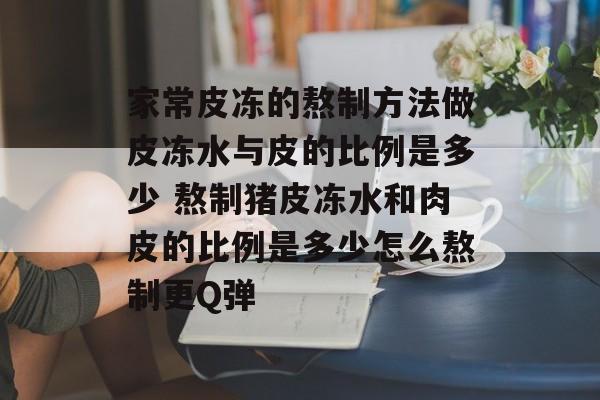 家常皮冻的熬制方法做皮冻水与皮的比例是多少 熬制猪皮冻水和肉皮的比例是多少怎么熬制更Q弹-第1张图片-