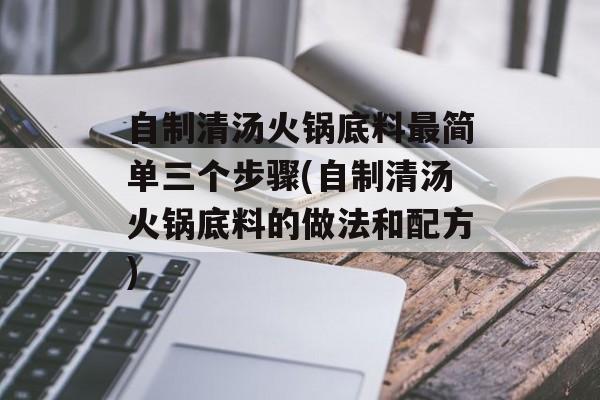 自制清汤火锅底料最简单三个步骤(自制清汤火锅底料的做法和配方)-第1张图片-