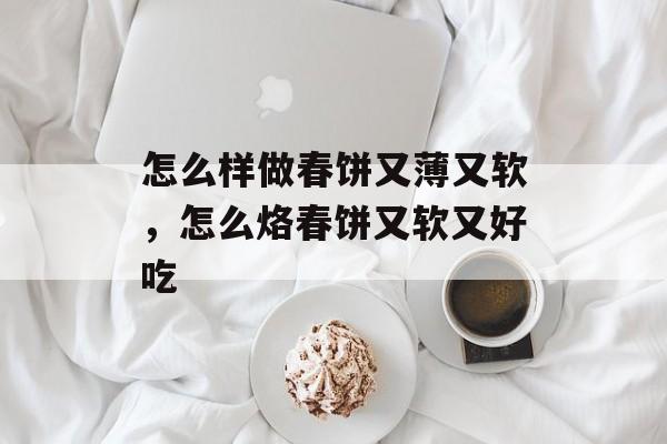 怎么样做春饼又薄又软，怎么烙春饼又软又好吃-第1张图片-