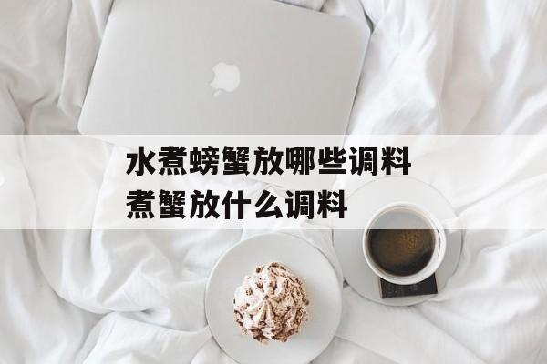水煮螃蟹放哪些调料 煮蟹放什么调料-第1张图片-