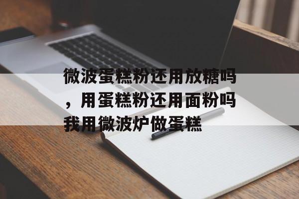 微波蛋糕粉还用放糖吗，用蛋糕粉还用面粉吗我用微波炉做蛋糕-第1张图片-