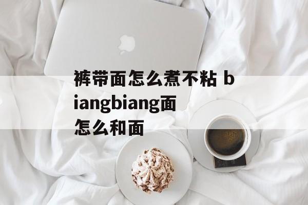裤带面怎么煮不粘 biangbiang面怎么和面-第1张图片-