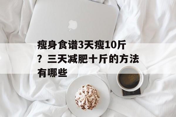 瘦身食谱3天瘦10斤？三天减肥十斤的方法有哪些-第1张图片-