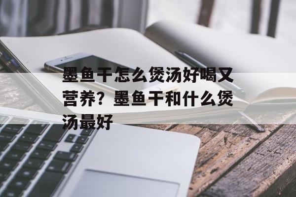墨鱼干怎么煲汤好喝又营养？墨鱼干和什么煲汤最好-第1张图片-