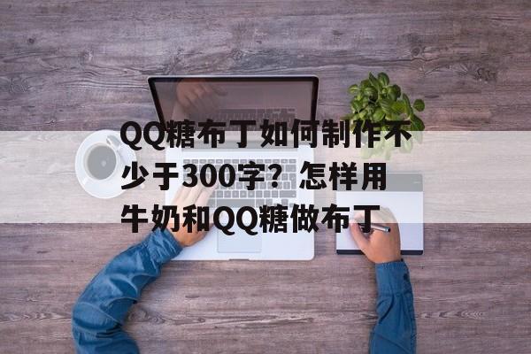 QQ糖布丁如何制作不少于300字？怎样用牛奶和QQ糖做布丁-第1张图片-