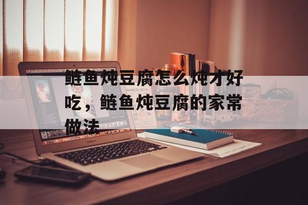 鲢鱼炖豆腐怎么炖才好吃，鲢鱼炖豆腐的家常做法-第1张图片-